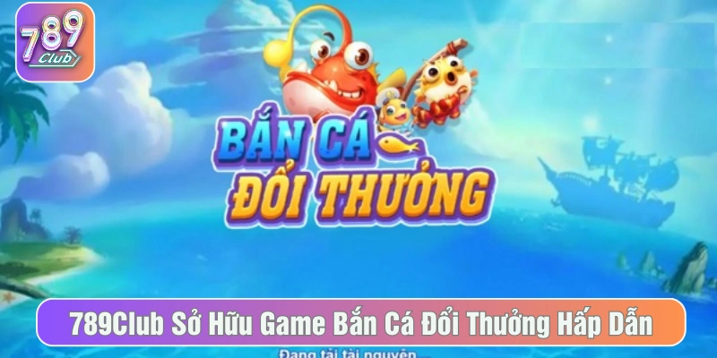 Bắn cá đổi thưởng 789Club được rất nhiều người chơi quan tâm và lựa chọn
